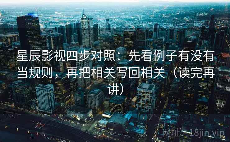 星辰影视四步对照：先看例子有没有当规则，再把相关写回相关（读完再讲）