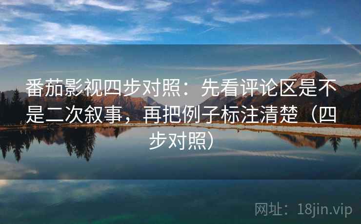 番茄影视四步对照：先看评论区是不是二次叙事，再把例子标注清楚（四步对照）