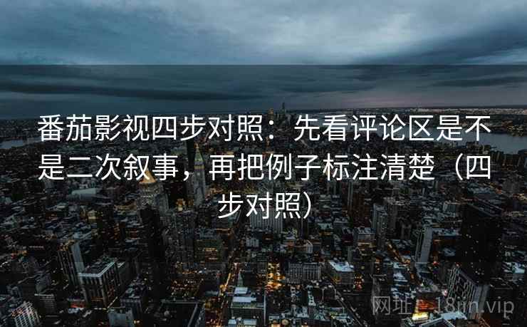 番茄影视四步对照：先看评论区是不是二次叙事，再把例子标注清楚（四步对照）