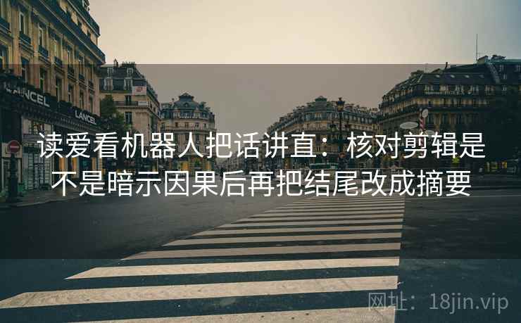 读爱看机器人把话讲直：核对剪辑是不是暗示因果后再把结尾改成摘要
