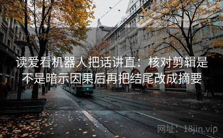 读爱看机器人把话讲直：核对剪辑是不是暗示因果后再把结尾改成摘要