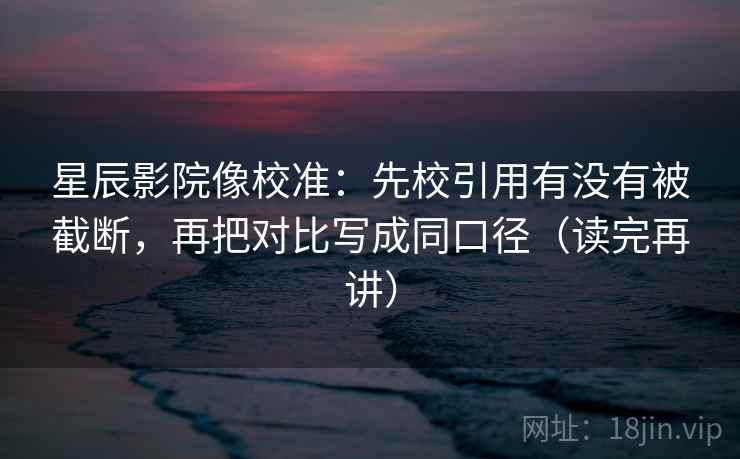 星辰影院像校准：先校引用有没有被截断，再把对比写成同口径（读完再讲）