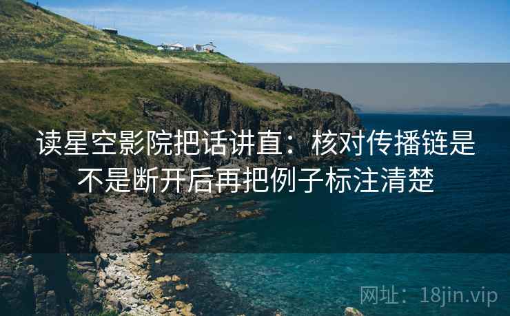 读星空影院把话讲直：核对传播链是不是断开后再把例子标注清楚