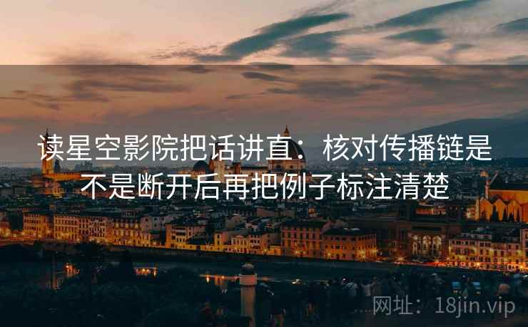 读星空影院把话讲直：核对传播链是不是断开后再把例子标注清楚