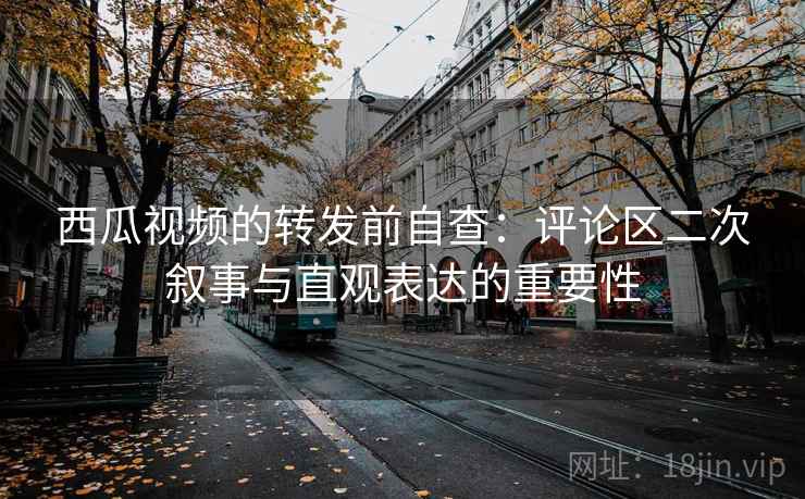 西瓜视频的转发前自查：评论区二次叙事与直观表达的重要性