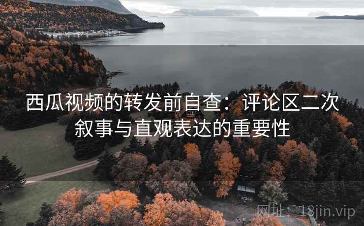 西瓜视频的转发前自查：评论区二次叙事与直观表达的重要性