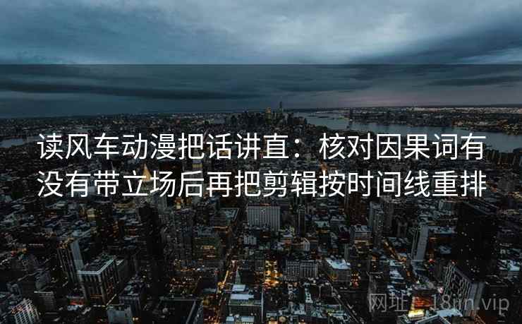 读风车动漫把话讲直：核对因果词有没有带立场后再把剪辑按时间线重排