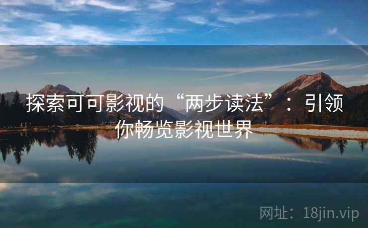 探索可可影视的“两步读法”：引领你畅览影视世界