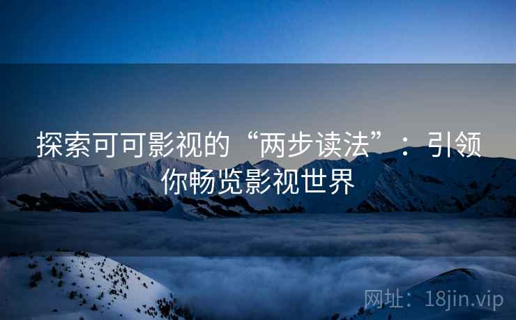 探索可可影视的“两步读法”：引领你畅览影视世界