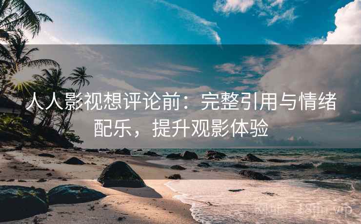 人人影视想评论前：完整引用与情绪配乐，提升观影体验
