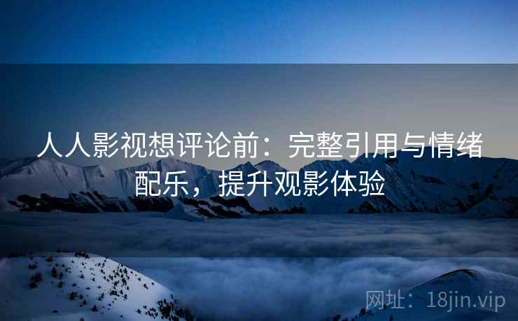 人人影视想评论前：完整引用与情绪配乐，提升观影体验