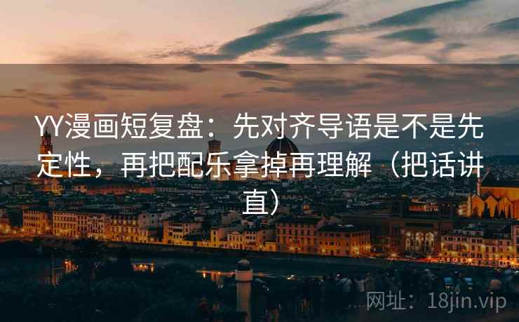 YY漫画短复盘：先对齐导语是不是先定性，再把配乐拿掉再理解（把话讲直）