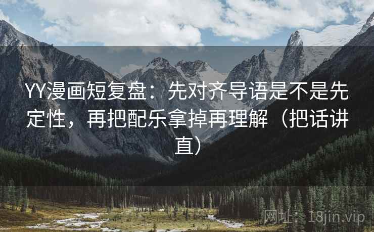 YY漫画短复盘：先对齐导语是不是先定性，再把配乐拿掉再理解（把话讲直）