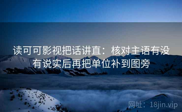 读可可影视把话讲直：核对主语有没有说实后再把单位补到图旁