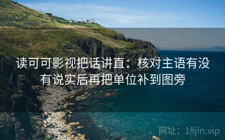 读可可影视把话讲直：核对主语有没有说实后再把单位补到图旁