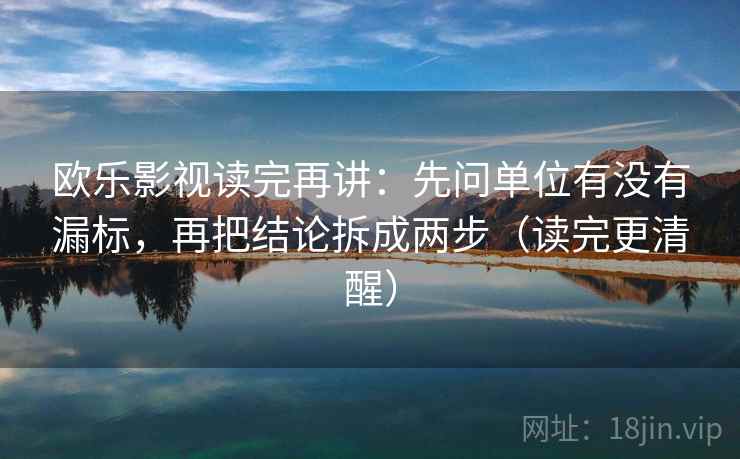 欧乐影视读完再讲：先问单位有没有漏标，再把结论拆成两步（读完更清醒）