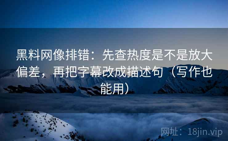 黑料网像排错：先查热度是不是放大偏差，再把字幕改成描述句（写作也能用）