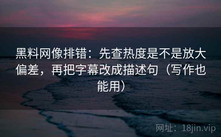 黑料网像排错：先查热度是不是放大偏差，再把字幕改成描述句（写作也能用）