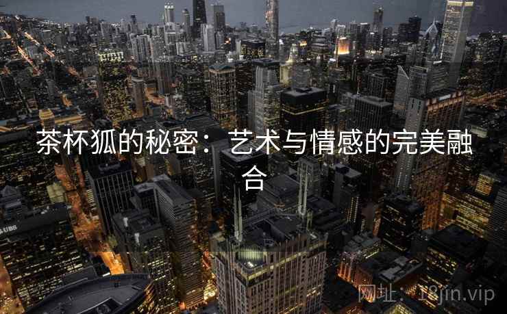 茶杯狐的秘密：艺术与情感的完美融合