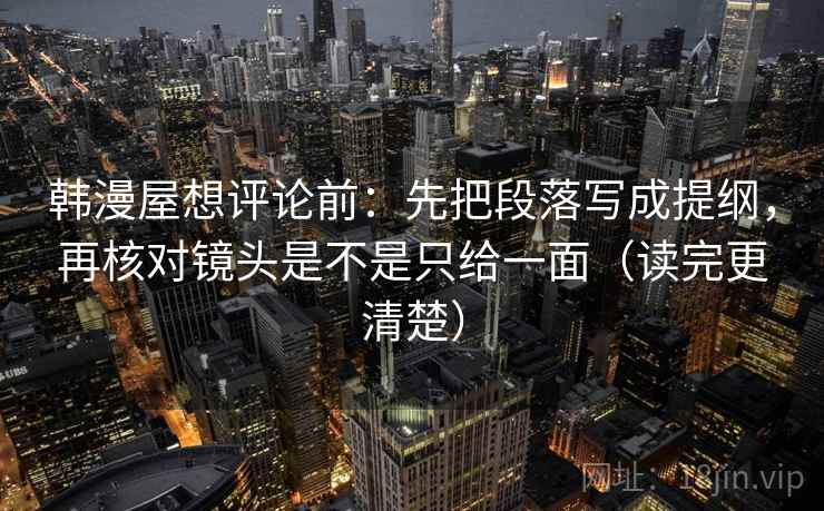 韩漫屋想评论前：先把段落写成提纲，再核对镜头是不是只给一面（读完更清楚）