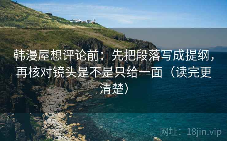 韩漫屋想评论前：先把段落写成提纲，再核对镜头是不是只给一面（读完更清楚）