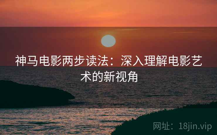 神马电影两步读法：深入理解电影艺术的新视角