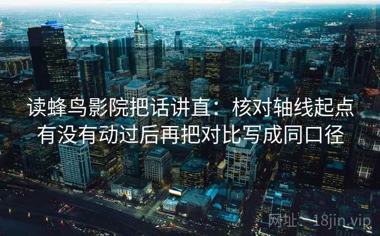 读蜂鸟影院把话讲直：核对轴线起点有没有动过后再把对比写成同口径