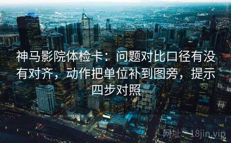 神马影院体检卡：问题对比口径有没有对齐，动作把单位补到图旁，提示四步对照