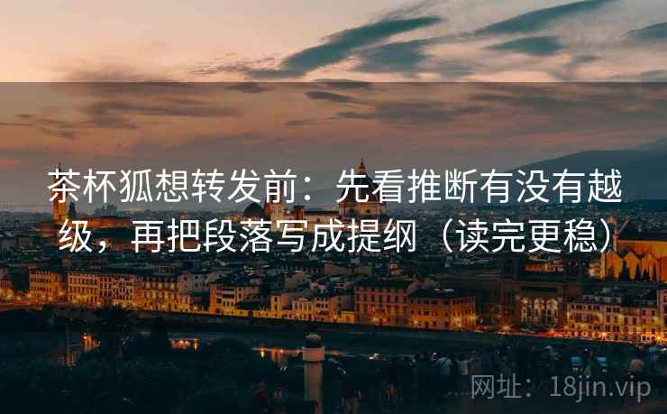 茶杯狐想转发前：先看推断有没有越级，再把段落写成提纲（读完更稳）