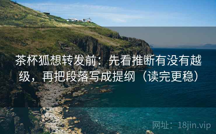 茶杯狐想转发前：先看推断有没有越级，再把段落写成提纲（读完更稳）
