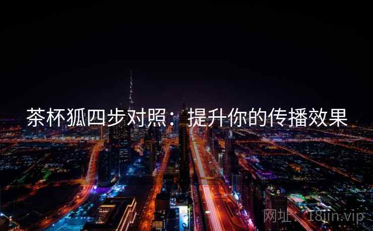 茶杯狐四步对照：提升你的传播效果