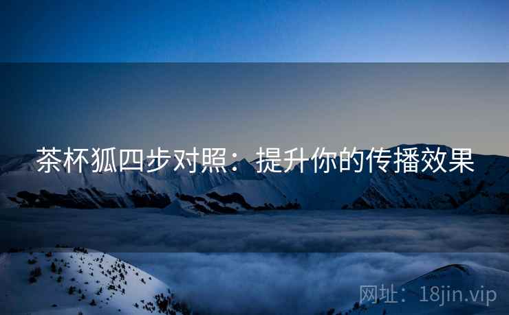茶杯狐四步对照：提升你的传播效果