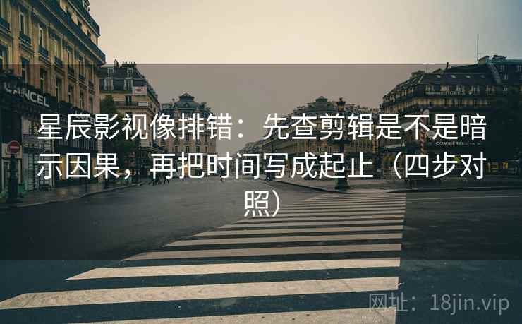星辰影视像排错：先查剪辑是不是暗示因果，再把时间写成起止（四步对照）