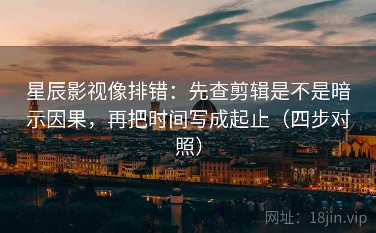 星辰影视像排错：先查剪辑是不是暗示因果，再把时间写成起止（四步对照）