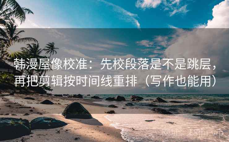 韩漫屋像校准：先校段落是不是跳层，再把剪辑按时间线重排（写作也能用）
