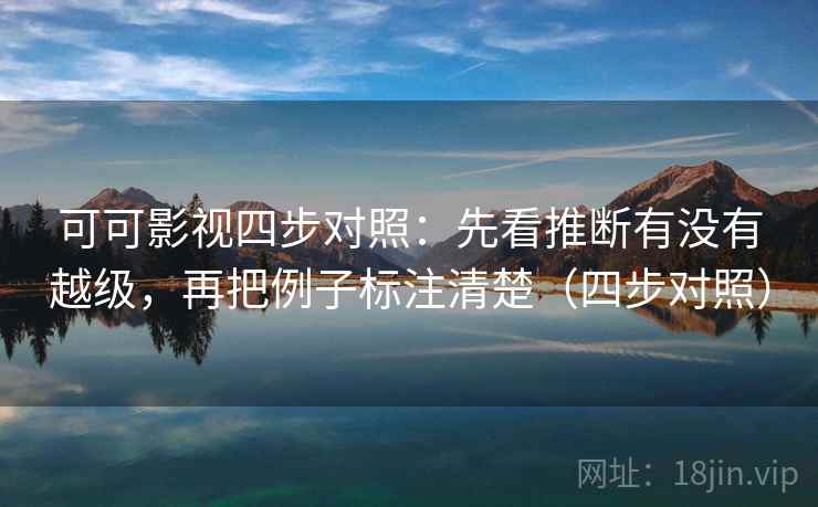 可可影视四步对照：先看推断有没有越级，再把例子标注清楚（四步对照）
