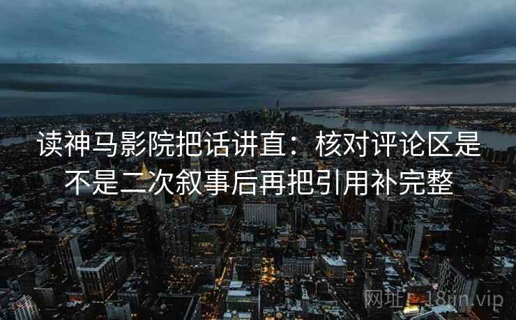 读神马影院把话讲直：核对评论区是不是二次叙事后再把引用补完整