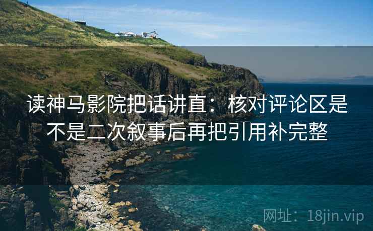 读神马影院把话讲直：核对评论区是不是二次叙事后再把引用补完整