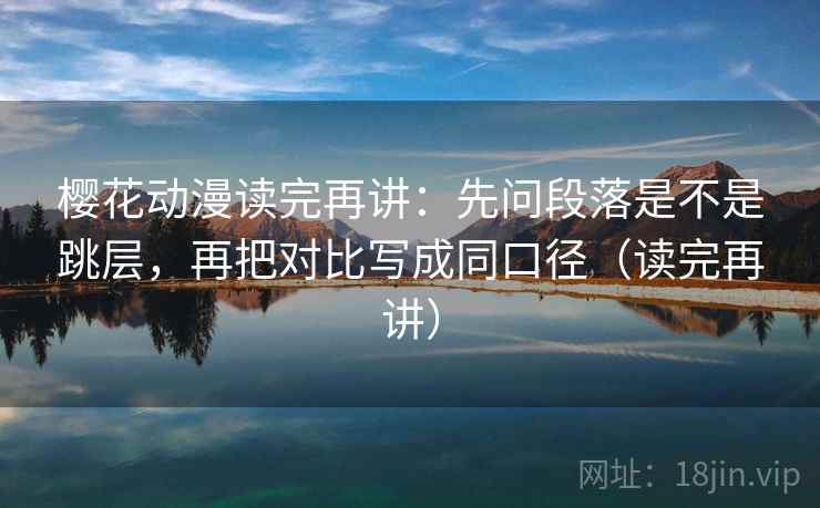 樱花动漫读完再讲：先问段落是不是跳层，再把对比写成同口径（读完再讲）