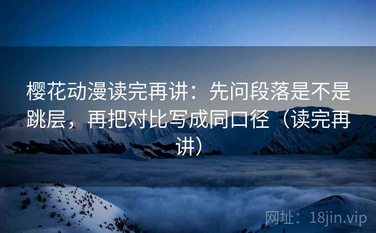 樱花动漫读完再讲：先问段落是不是跳层，再把对比写成同口径（读完再讲）