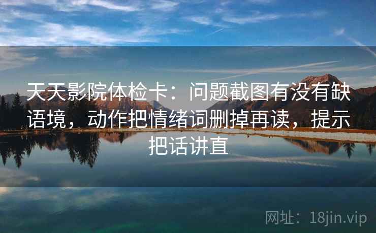 天天影院体检卡：问题截图有没有缺语境，动作把情绪词删掉再读，提示把话讲直