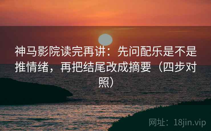 神马影院读完再讲：先问配乐是不是推情绪，再把结尾改成摘要（四步对照）