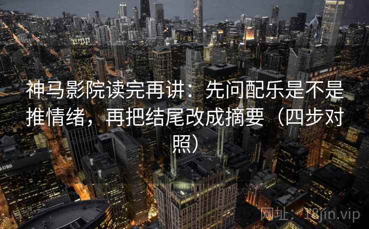 神马影院读完再讲：先问配乐是不是推情绪，再把结尾改成摘要（四步对照）