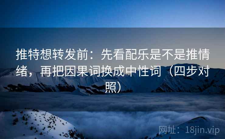推特想转发前：先看配乐是不是推情绪，再把因果词换成中性词（四步对照）