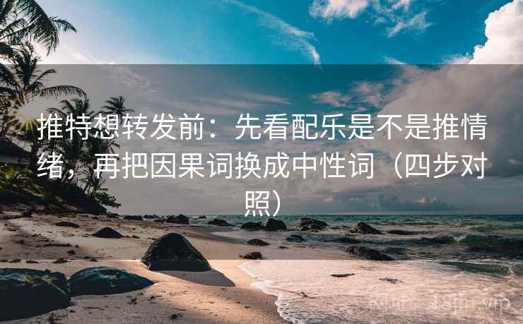 推特想转发前：先看配乐是不是推情绪，再把因果词换成中性词（四步对照）