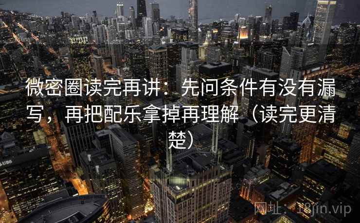 微密圈读完再讲：先问条件有没有漏写，再把配乐拿掉再理解（读完更清楚）