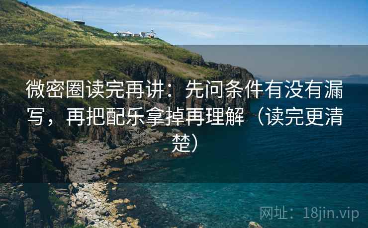 微密圈读完再讲：先问条件有没有漏写，再把配乐拿掉再理解（读完更清楚）