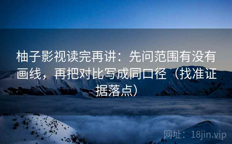 柚子影视读完再讲：先问范围有没有画线，再把对比写成同口径（找准证据落点）