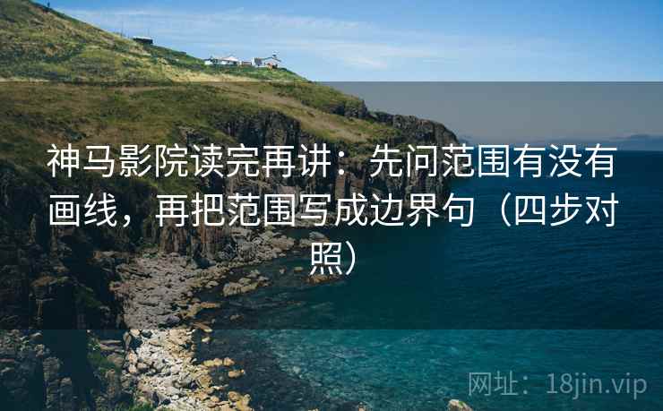 神马影院读完再讲：先问范围有没有画线，再把范围写成边界句（四步对照）