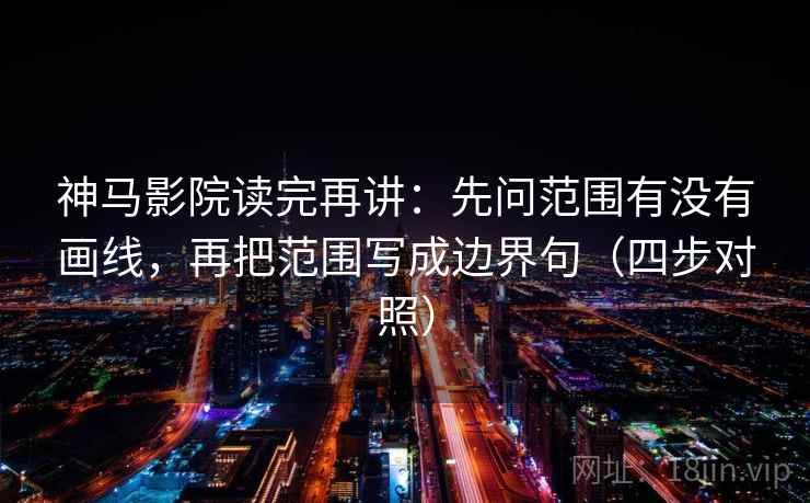 神马影院读完再讲：先问范围有没有画线，再把范围写成边界句（四步对照）